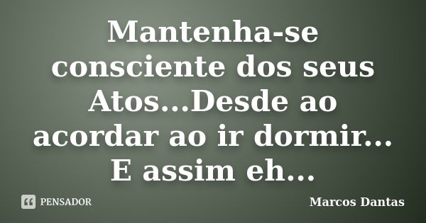 Mantenha-se consciente dos seus Atos...Desde ao acordar ao ir dormir... E assim eh...... Frase de Marcos Dantas.