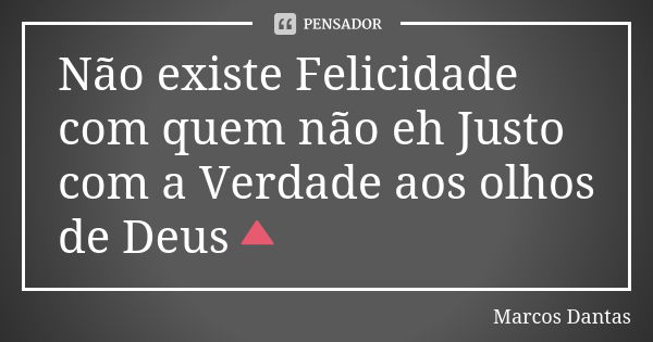 Não existe Felicidade com quem não eh Justo com a Verdade aos olhos de Deus🔺... Frase de Marcos Dantas.