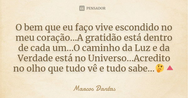 O bem que eu faço vive escondido no meu coração...A gratidão está dentro de cada um...O caminho da Luz e da Verdade está no Universo...Acredito no olho que tudo... Frase de Marcos Dantas.