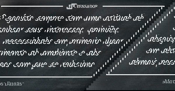 O egoísta sempre tem uma atitude de colocar seus interesses, opiniões, desejos, necessidades em primeiro lugar em detrimento do ambiente e das demais pessoas co... Frase de Marcos Dantas.