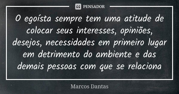 O egoísta sempre tem uma atitude de colocar seus interesses, opiniões, desejos, necessidades em primeiro lugar em detrimento do ambiente e das demais pessoas co... Frase de Marcos Dantas.