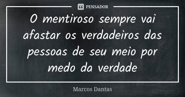 O mentiroso sempre vai afastar os verdadeiros das pessoas de seu meio por medo da verdade... Frase de Marcos Dantas.