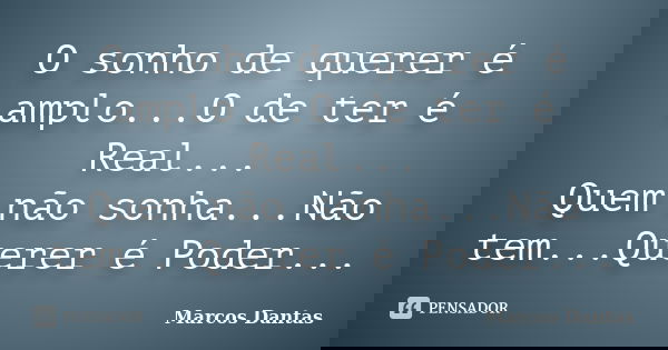 O sonho de querer é amplo...O de ter é Real... Quem não sonha...Não tem...Querer é Poder...... Frase de Marcos Dantas.
