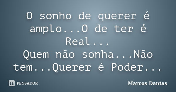 O sonho de querer é amplo...O de ter é Real... Quem não sonha...Não tem...Querer é Poder...... Frase de Marcos Dantas.