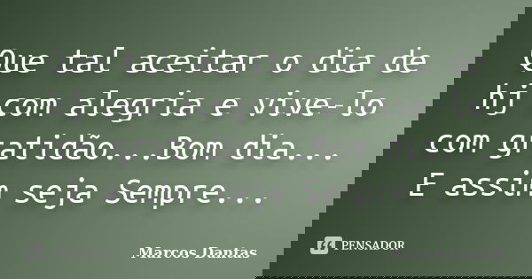 Que tal aceitar o dia de hj com alegria e vive-lo com gratidão...Bom dia... E assim seja Sempre...... Frase de Marcos Dantas.
