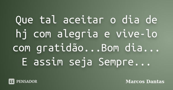 Que tal aceitar o dia de hj com alegria e vive-lo com gratidão...Bom dia... E assim seja Sempre...... Frase de Marcos Dantas.