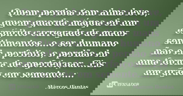 Quem perdoa tem alma leve, quem guarda mágoa eh um espírito carregado de maus sentimentos...o ser humano não eh perfeito, o perdão eh uma forma de aperfeiçoar..... Frase de Marcos Dantas.