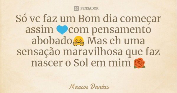 Só vc faz um Bom dia começar assim 💙com pensamento abobado🤗 Mas eh uma sensação maravilhosa que faz nascer o Sol em mim 🌹... Frase de Marcos Dantas.
