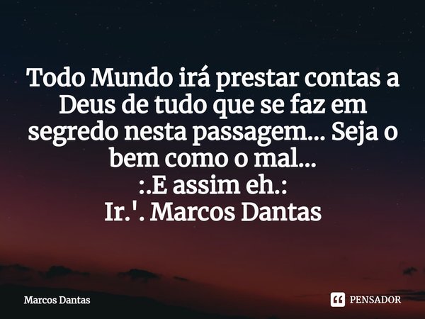 Todo Mundo irá prestar contas a Deus de tudo que se faz em segredo nesta passagem... Seja o bem como o mal...
:.E assim eh.:
Ir.'. Marcos Dantas... Frase de Marcos Dantas.