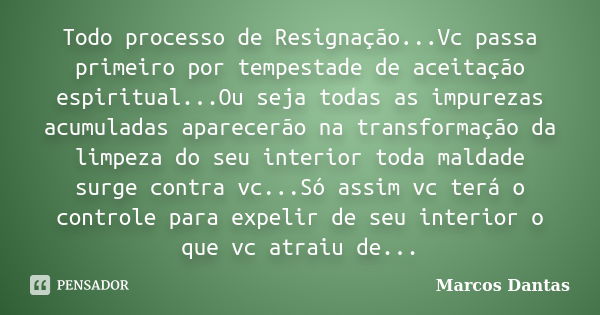 Todo processo de Resignação...Vc passa primeiro por tempestade de aceitação espiritual...Ou seja todas as impurezas acumuladas aparecerão na transformação da li... Frase de Marcos Dantas.