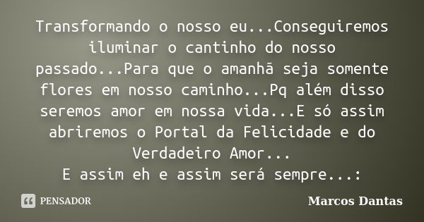 Transformando o nosso eu...Conseguiremos iluminar o cantinho do nosso passado...Para que o amanhã seja somente flores em nosso caminho...Pq além disso seremos a... Frase de Marcos Dantas.