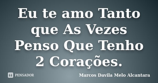 Eu te amo Tanto que As Vezes Penso Que Tenho 2 Corações.... Frase de Marcos Davila Melo Alcantara.