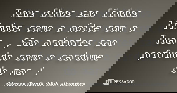 Teus olhos sao lindos lindos como a noite com o luar , São ardentes sao profundo como o cardume do mar !... Frase de Marcos Davila Melo Alcantara.