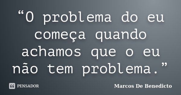 “O problema do eu começa quando achamos que o eu não tem problema.”... Frase de Marcos De Benedicto.