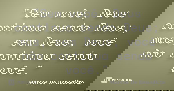 "Sem você, Deus continua sendo Deus; mas, sem Deus, você não continua sendo você."... Frase de Marcos De Benedicto.