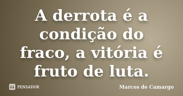 A derrota é a condição do fraco, a vitória é fruto de luta.... Frase de Marcos de Camargo.