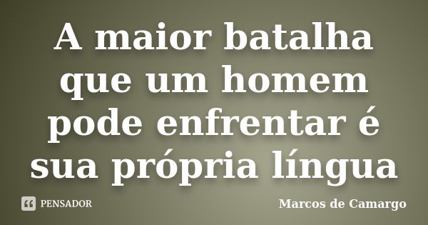 A maior batalha que um homem pode enfrentar é sua própria língua... Frase de Marcos de Camargo.