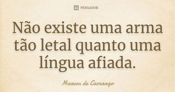 Não existe uma arma tão letal quanto uma língua afiada.... Frase de Marcos de Camargo.