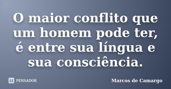 O maior conflito que um homem pode ter, é entre sua língua e sua consciência.... Frase de Marcos de Camargo.