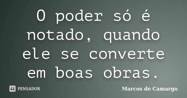 O poder só é notado, quando ele se converte em boas obras.... Frase de Marcos de Camargo.