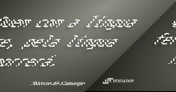 Quem com a língua fere, pela língua morrerá.... Frase de Marcos de Camargo.