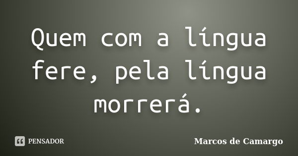 Quem com a língua fere, pela língua morrerá.... Frase de Marcos de Camargo.