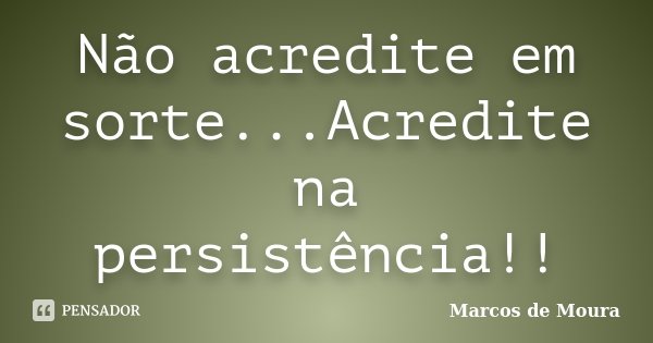 Não acredite em sorte...Acredite na persistência!!... Frase de Marcos de Moura.