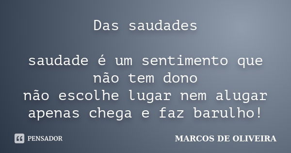 Das saudades saudade é um sentimento que não tem dono não escolhe lugar nem alugar apenas chega e faz barulho!... Frase de MARCOS DE OLIVEIRA.