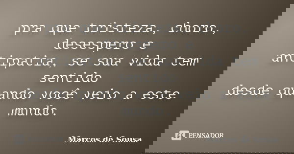 pra que tristeza, choro, desespero e antipatia, se sua vida tem sentido desde quando você veio a este mundo.... Frase de Marcos de Sousa.