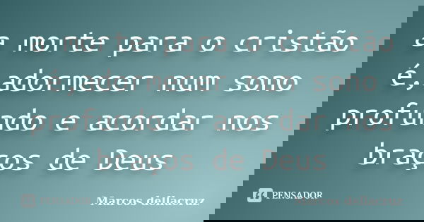 a morte para o cristão é,adormecer num sono profundo e acordar nos braços de Deus... Frase de Marcos dellacruz.