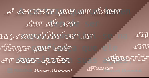 A certeza que um homem tem de ser capaz,constitui-se na confiança que ele deposita em suas ações.... Frase de Marcos Diamond.