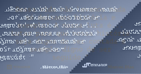 Dessa vida não levamos nada só deixamos história e exemplo! A nossa luta é... Lutar para que nossa história seja digna de ser contada e exemplo digno de ser seg... Frase de Marcos Dias.
