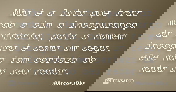 Não é a luta que traz medo e sim a insegurança da vitória, pois o homem inseguro é como um cego, ele não tem certeza de nada ao seu redor.... Frase de Marcos Dias.