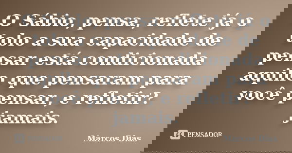O Sábio, pensa, reflete já o tolo a sua capacidade de pensar está condicionada aquilo que pensaram para você pensar, e refletir? jamais.... Frase de Marcos Dias.