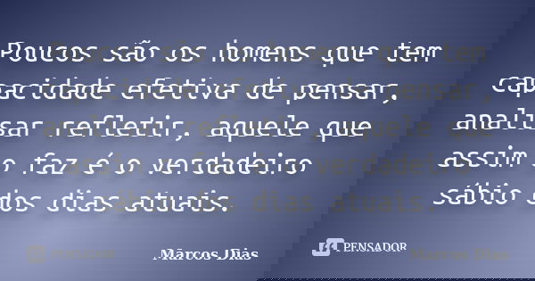 Poucos são os homens que tem capacidade efetiva de pensar, analisar refletir, aquele que assim o faz é o verdadeiro sábio dos dias atuais.... Frase de Marcos Dias.
