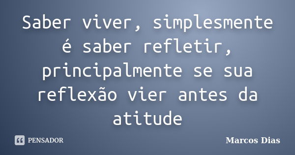 Saber viver, simplesmente é saber refletir, principalmente se sua reflexão vier antes da atitude... Frase de Marcos Dias.