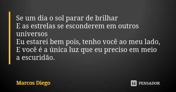 Se um dia o sol parar de brilhar E as estrelas se esconderem em outros universos Eu estarei bem pois, tenho você ao meu lado, E você é a única luz que eu precis... Frase de Marcos Diego.