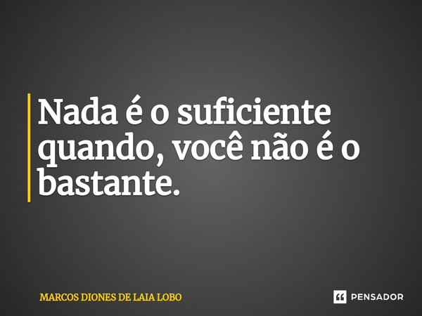 Nada é o suficiente⁠ quando, você não é o bastante.... Frase de MARCOS DIONES DE LAIA LOBO.