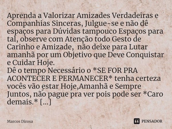 ⁠Aprenda a Valorizar Amizades Verdadeiras e Companhias Sinceras, Julgue-se e não dê espaços para Dúvidas tampouco Espaços para tal, observe com Atenção todo Ges... Frase de Marcos Dirosa.