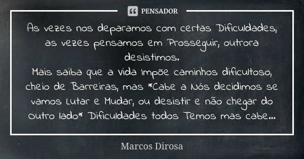 As vezes nos deparamos com certas Dificuldades, as vezes pensamos em Prosseguir, outrora desistimos. Mais saiba que a Vida Impõe caminhos dificultoso, cheio de ... Frase de Marcos Dirosa.