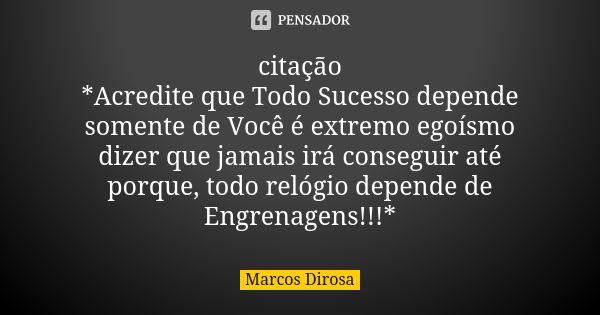 citação
*Acredite que Todo Sucesso depende somente de Você é extremo egoísmo dizer que jamais irá conseguir até porque, todo relógio depende de Engrenagens!!!*... Frase de Marcos Dirosa.