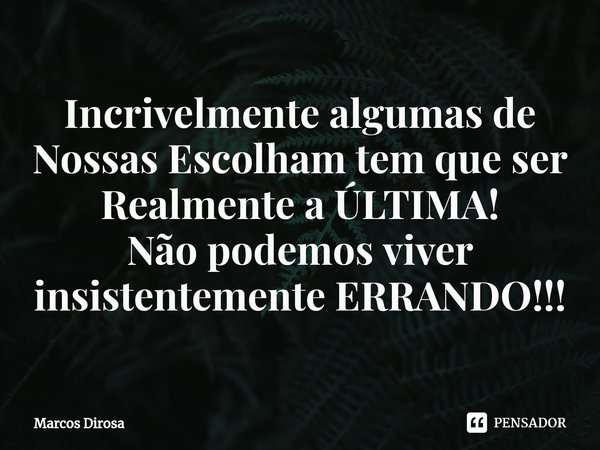 ⁠Incrivelmente algumas de Nossas Escolham tem que ser Realmente a ÚLTIMA!
Não podemos viver insistentemente ERRANDO!!!... Frase de Marcos Dirosa.