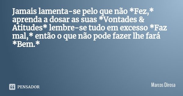 Jamais lamenta-se pelo que não *Fez,* aprenda a dosar as suas *Vontades & Atitudes* lembre-se tudo em excesso *Faz mal,* então o que não pode fazer lhe fará... Frase de Marcos Dirosa.