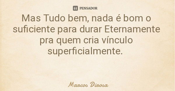 Mas Tudo bem, nada é bom o suficiente para durar Eternamente pra quem cria vínculo superficialmente.... Frase de Marcos Dirosa.