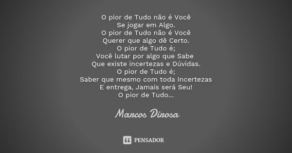 O pior de Tudo não é Você Se jogar em Algo. O pior de Tudo não é Você Querer que algo dê Certo. O pior de Tudo é; Você lutar por algo que Sabe Que existe incert... Frase de Marcos Dirosa.