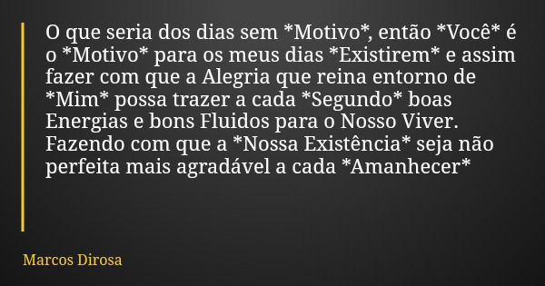 O que seria dos dias sem *Motivo*, então *Você* é o *Motivo* para os meus dias *Existirem* e assim fazer com que a Alegria que reina entorno de *Mim* possa traz... Frase de Marcos Dirosa.