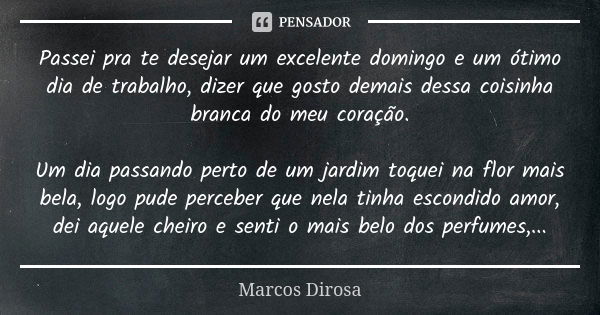 Passei pra te desejar um excelente domingo e um ótimo dia de trabalho, dizer que gosto demais dessa coisinha branca do meu coração. Um dia passando perto de um ... Frase de Marcos Dirosa.