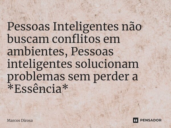 Pessoas Inteligentes não buscam conflitos em ambientes, Pessoas inteligentes solucionam problemas sem perder a *Essência*... Frase de Marcos Dirosa.