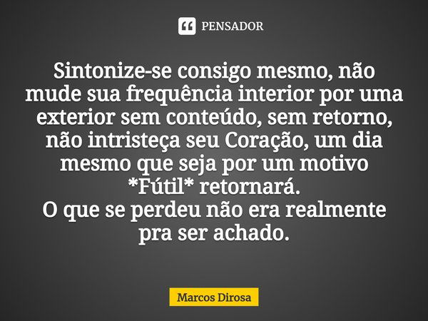 ⁠Sintonize-se consigo mesmo, não mude sua frequência interior por uma exterior sem conteúdo, sem retorno, não intristeça seu Coração, um dia mesmo que seja por ... Frase de Marcos Dirosa.