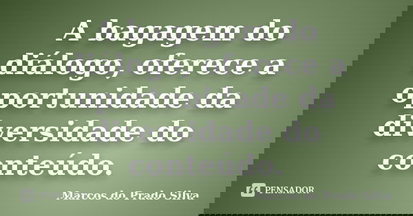 A bagagem do diálogo, oferece a oportunidade da diversidade do conteúdo.... Frase de Marcos do Prado Silva.
